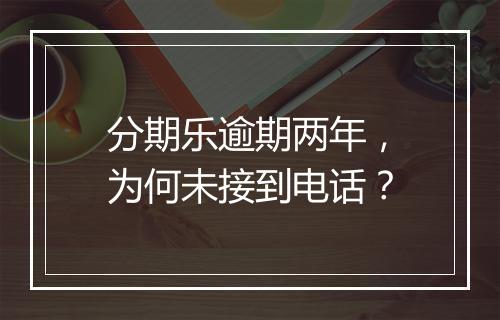 分期乐逾期两年，为何未接到电话？