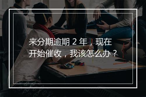 来分期逾期 2 年，现在开始催收，我该怎么办？