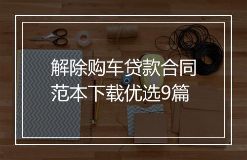 解除购车贷款合同范本下载优选9篇