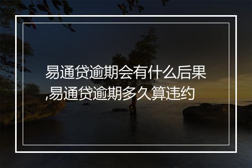 易通贷逾期会有什么后果,易通贷逾期多久算违约