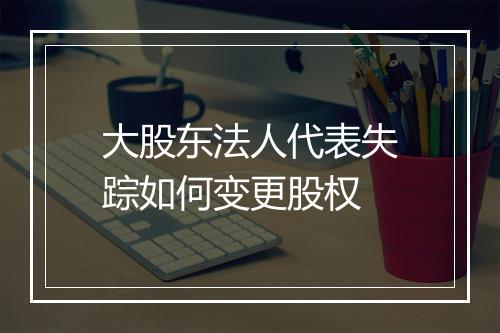 大股东法人代表失踪如何变更股权