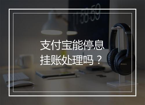 支付宝能停息挂账处理吗？