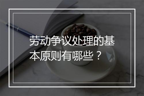 劳动争议处理的基本原则有哪些？