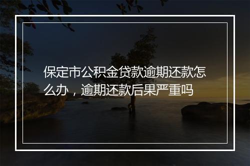 保定市公积金贷款逾期还款怎么办，逾期还款后果严重吗