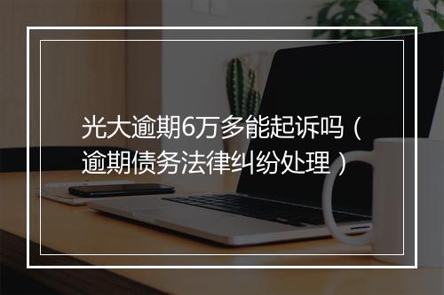 光大逾期6万多能起诉吗（逾期债务法律纠纷处理）