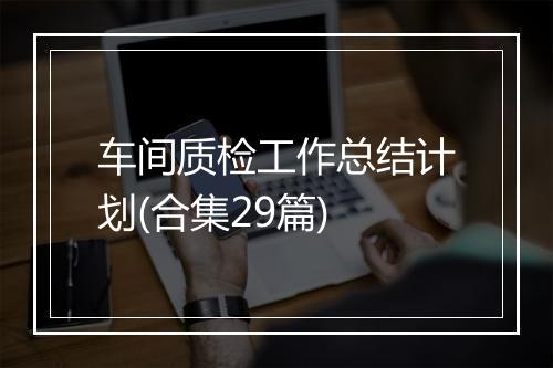 车间质检工作总结计划(合集29篇)