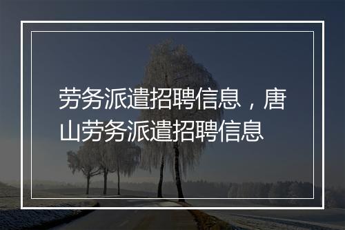 劳务派遣招聘信息，唐山劳务派遣招聘信息