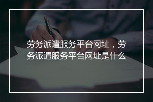劳务派遣服务平台网址，劳务派遣服务平台网址是什么