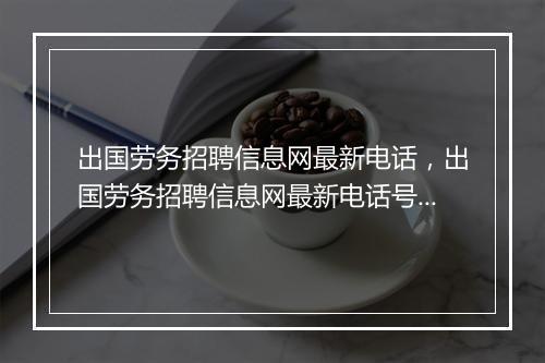 出国劳务招聘信息网最新电话，出国劳务招聘信息网最新电话号码