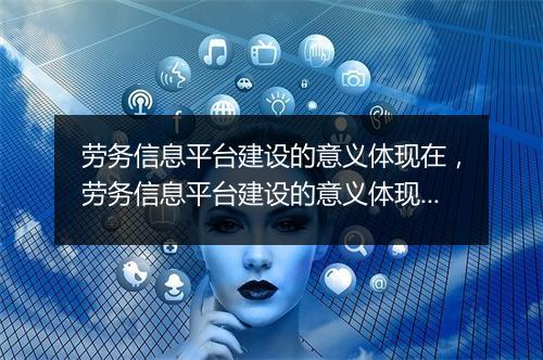 劳务信息平台建设的意义体现在，劳务信息平台建设的意义体现在哪里