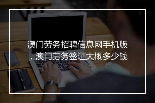 澳门劳务招聘信息网手机版，澳门劳务签证大概多少钱