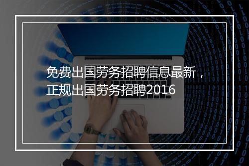 免费出国劳务招聘信息最新，正规出国劳务招聘2016