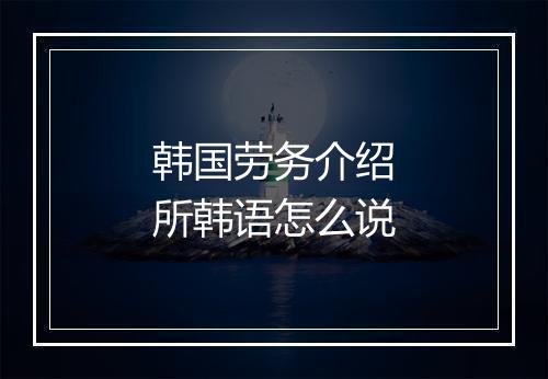 韩国劳务介绍所韩语怎么说