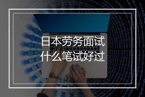 日本劳务面试什么笔试好过