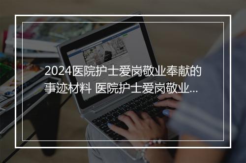 2024医院护士爱岗敬业奉献的事迹材料 医院护士爱岗敬业主题演讲稿推荐合集10篇