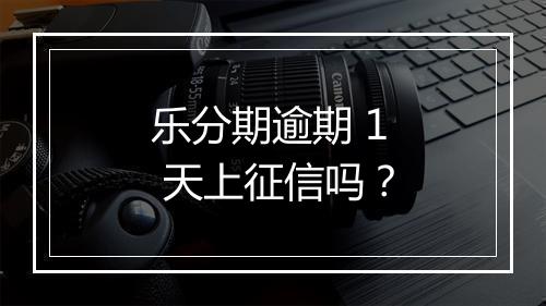 乐分期逾期 1 天上征信吗？