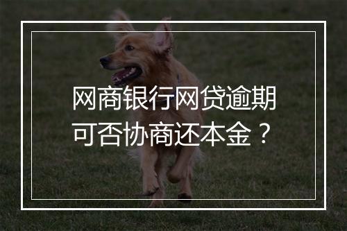 网商银行网贷逾期可否协商还本金？