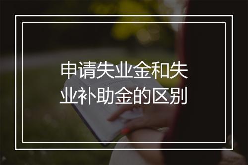 申请失业金和失业补助金的区别