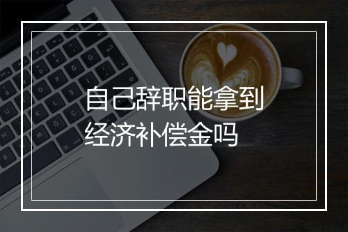 自己辞职能拿到经济补偿金吗