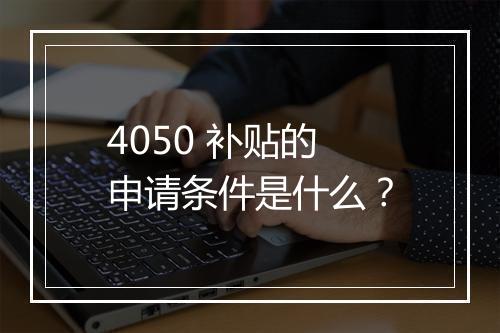 4050 补贴的申请条件是什么？