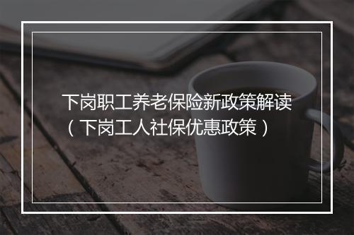 下岗职工养老保险新政策解读（下岗工人社保优惠政策）