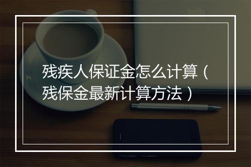 残疾人保证金怎么计算（残保金最新计算方法）
