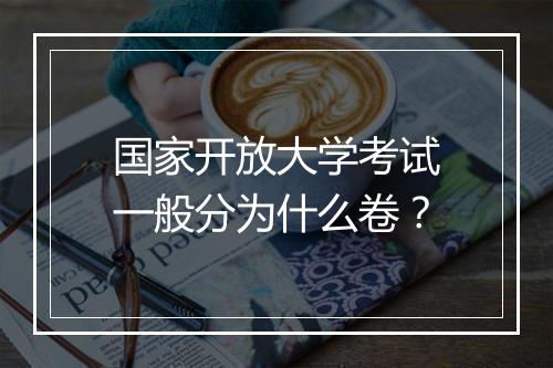 国家开放大学考试一般分为什么卷？