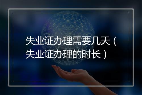 失业证办理需要几天（失业证办理的时长）