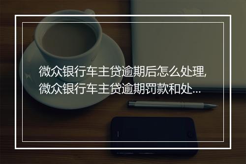 微众银行车主贷逾期后怎么处理,微众银行车主贷逾期罚款和处理流程