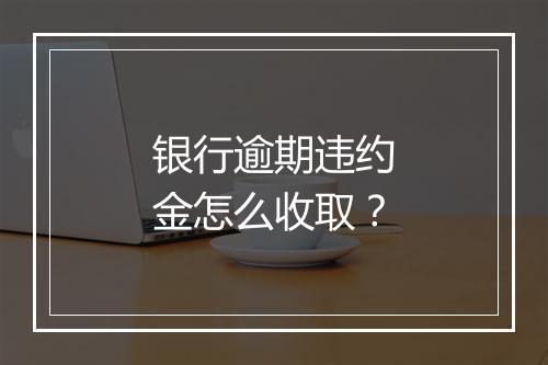 银行逾期违约金怎么收取？