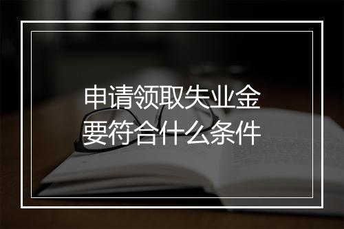 申请领取失业金要符合什么条件