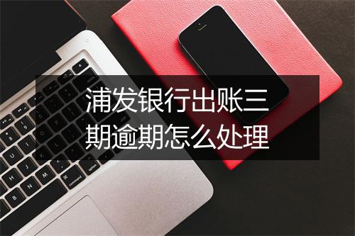 浦发银行出账三期逾期怎么处理