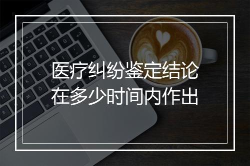 医疗纠纷鉴定结论在多少时间内作出