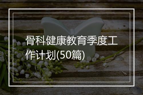 骨科健康教育季度工作计划(50篇)