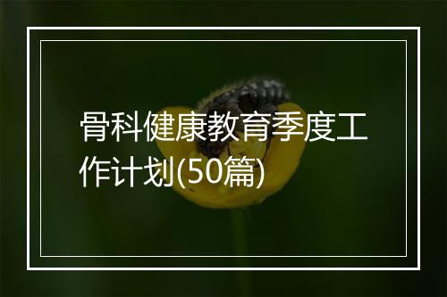 骨科健康教育季度工作计划(50篇)