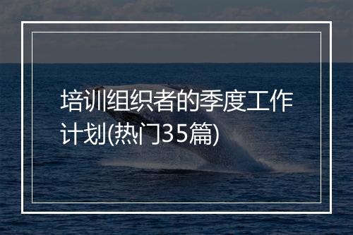 培训组织者的季度工作计划(热门35篇)