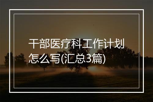 干部医疗科工作计划怎么写(汇总3篇)