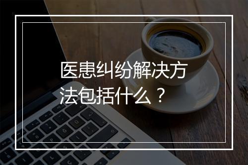 医患纠纷解决方法包括什么？