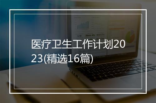 医疗卫生工作计划2023(精选16篇)