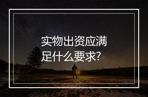 实物出资应满足什么要求?