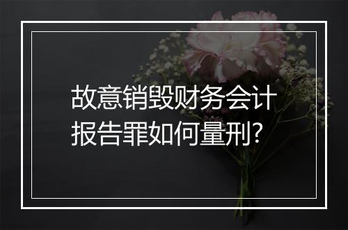 故意销毁财务会计报告罪如何量刑?
