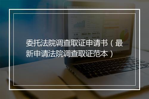委托法院调查取证申请书（最新申请法院调查取证范本）