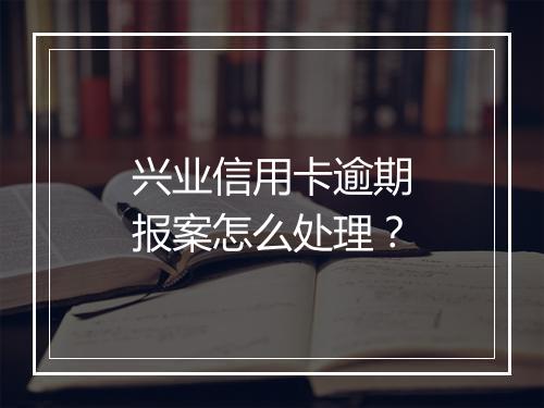 兴业信用卡逾期报案怎么处理？