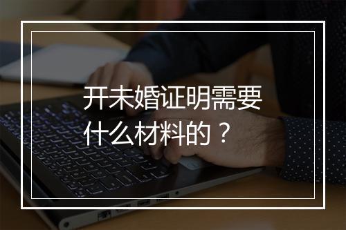 开未婚证明需要什么材料的？
