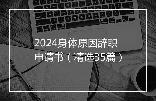 2024身体原因辞职申请书（精选35篇）