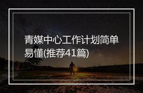 青媒中心工作计划简单易懂(推荐41篇)