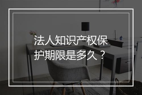 法人知识产权保护期限是多久？