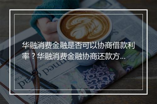 华融消费金融是否可以协商借款利率？华融消费金融协商还款方式的流程