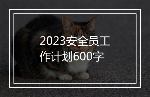 2023安全员工作计划600字