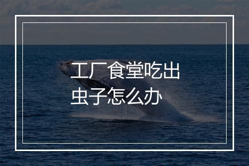 工厂食堂吃出虫子怎么办